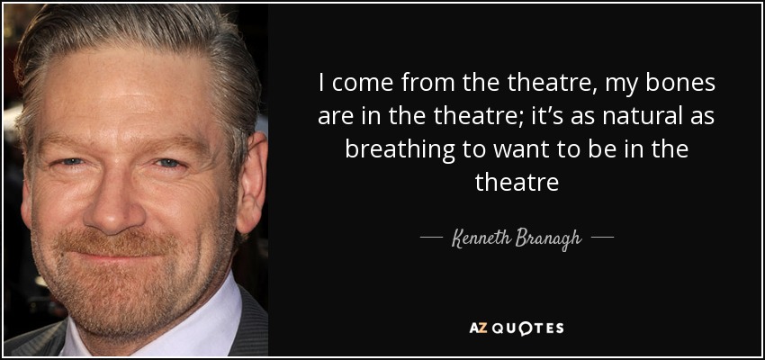 I come from the theatre, my bones are in the theatre; it’s as natural as breathing to want to be in the theatre - Kenneth Branagh