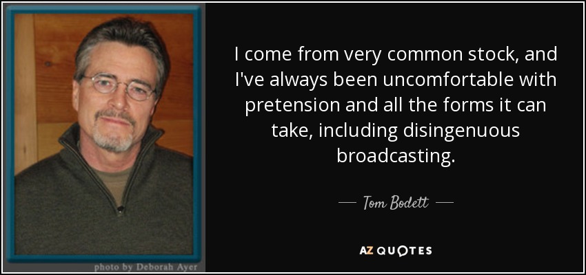 I come from very common stock, and I've always been uncomfortable with pretension and all the forms it can take, including disingenuous broadcasting. - Tom Bodett