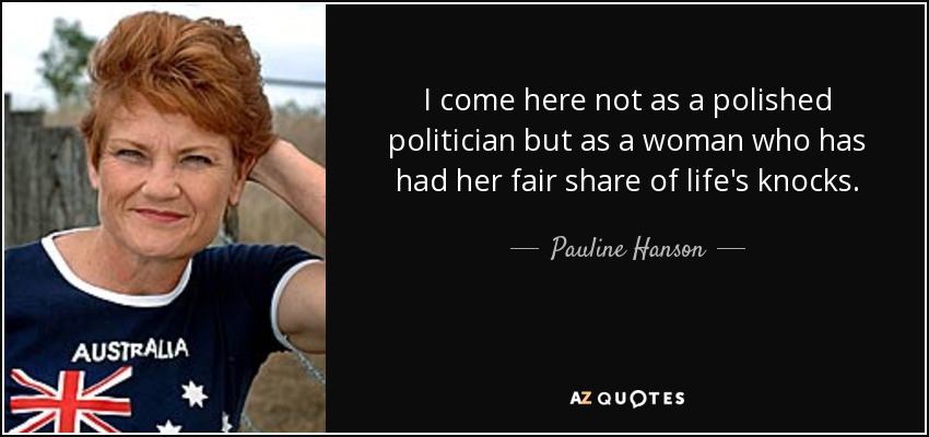 I come here not as a polished politician but as a woman who has had her fair share of life's knocks. - Pauline Hanson