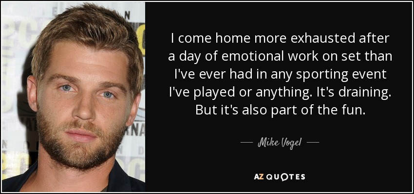 I come home more exhausted after a day of emotional work on set than I've ever had in any sporting event I've played or anything. It's draining. But it's also part of the fun. - Mike Vogel