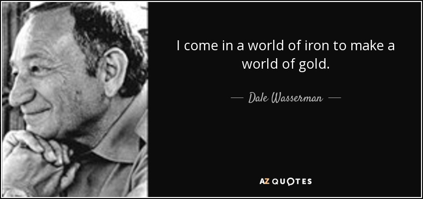 I come in a world of iron to make a world of gold. - Dale Wasserman