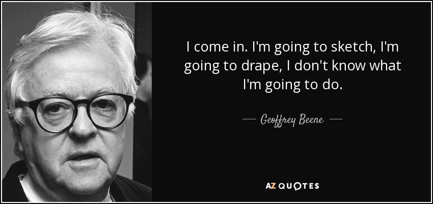 I come in. I'm going to sketch, I'm going to drape, I don't know what I'm going to do. - Geoffrey Beene