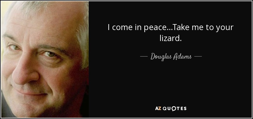I come in peace...Take me to your lizard. - Douglas Adams