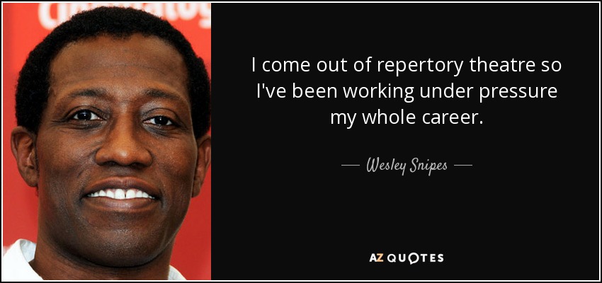 I come out of repertory theatre so I've been working under pressure my whole career. - Wesley Snipes