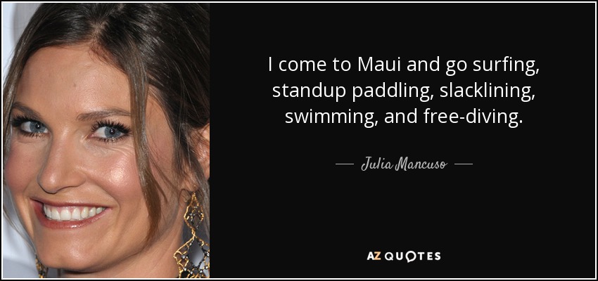 I come to Maui and go surfing, standup paddling, slacklining, swimming, and free-diving. - Julia Mancuso