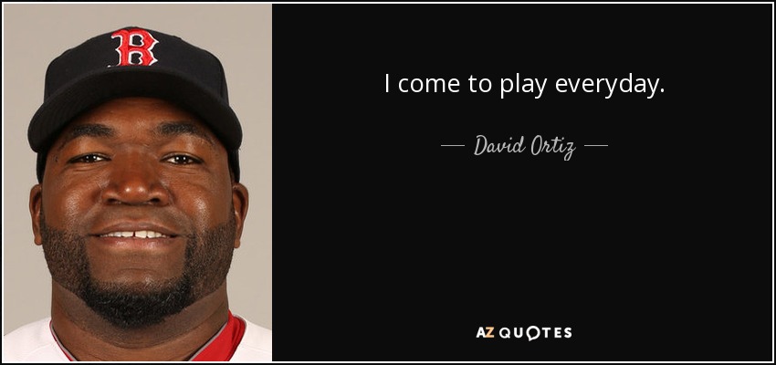 I come to play everyday. - David Ortiz