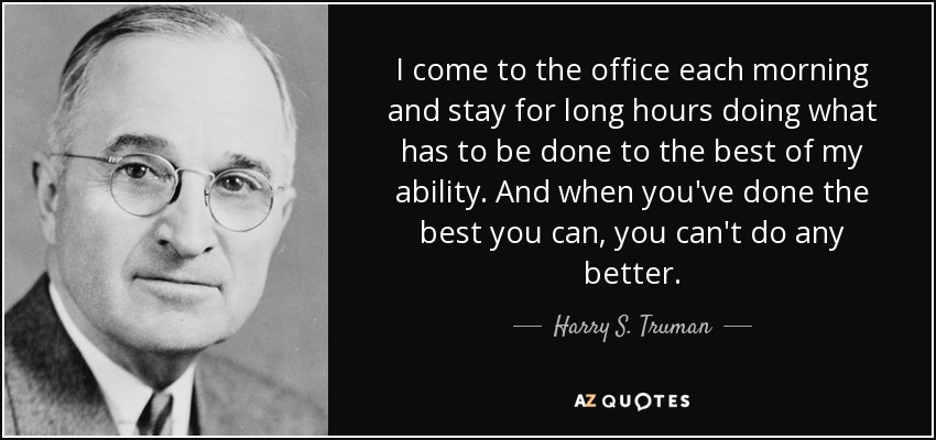 I come to the office each morning and stay for long hours doing what has to be done to the best of my ability. And when you've done the best you can, you can't do any better. - Harry S. Truman