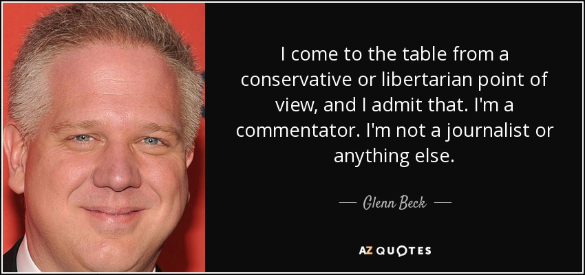 I come to the table from a conservative or libertarian point of view, and I admit that. I'm a commentator. I'm not a journalist or anything else. - Glenn Beck