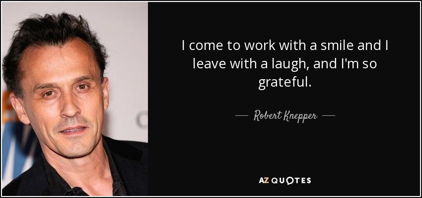 I come to work with a smile and I leave with a laugh, and I'm so grateful. - Robert Knepper