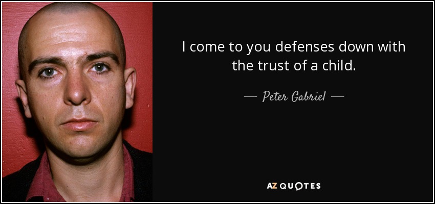 I come to you defenses down with the trust of a child. - Peter Gabriel