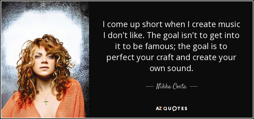 I come up short when I create music I don't like. The goal isn't to get into it to be famous; the goal is to perfect your craft and create your own sound. - Nikka Costa