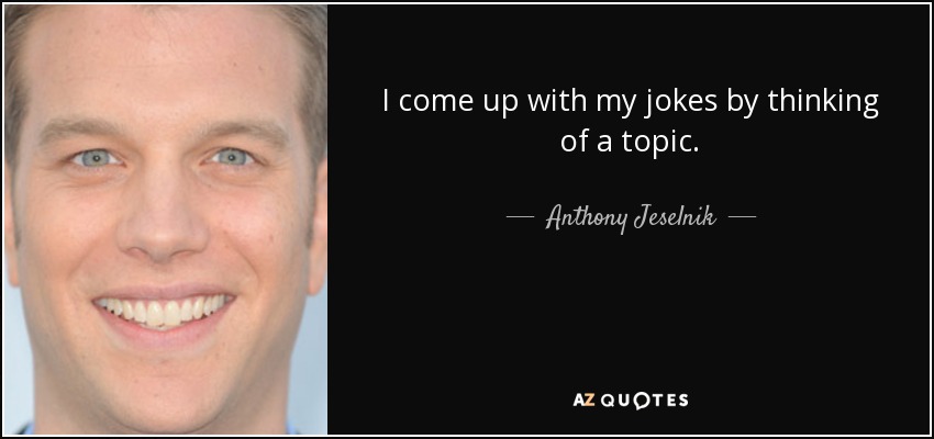 I come up with my jokes by thinking of a topic. - Anthony Jeselnik
