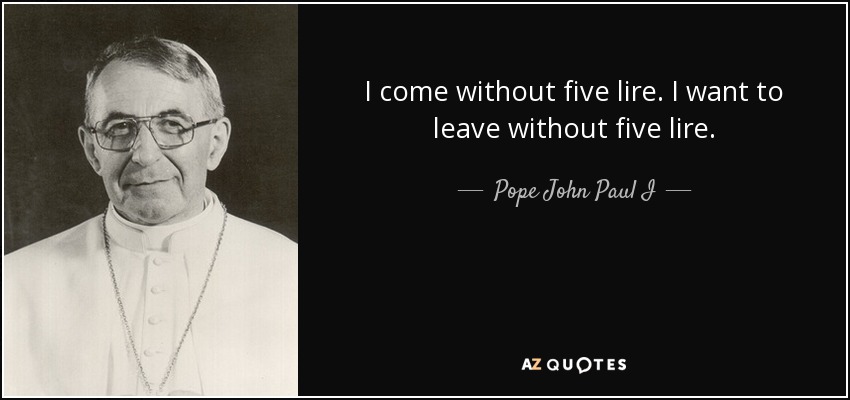 I come without five lire. I want to leave without five lire. - Pope John Paul I