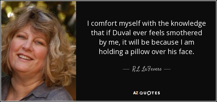 I comfort myself with the knowledge that if Duval ever feels smothered by me, it will be because I am holding a pillow over his face. - R.L. LaFevers