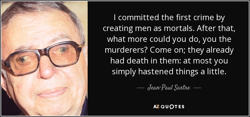 I committed the first crime by creating men as mortals. After that, what more could you do, you the murderers? Come on; they already had death in them: at most you simply hastened things a little. - Jean-Paul Sartre