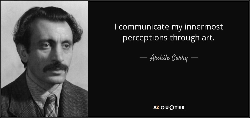 I communicate my innermost perceptions through art. - Arshile Gorky