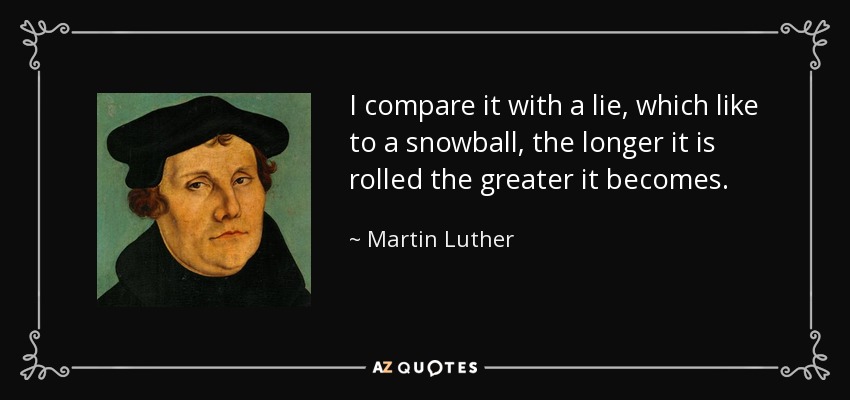 I compare it with a lie, which like to a snowball, the longer it is rolled the greater it becomes. - Martin Luther