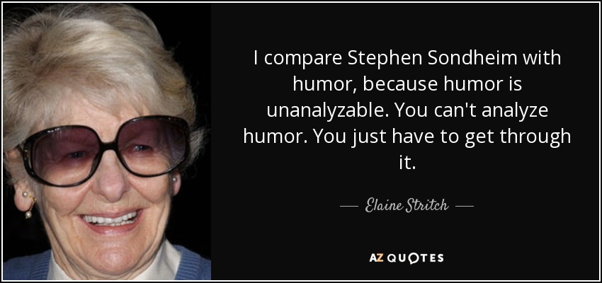 I compare Stephen Sondheim with humor, because humor is unanalyzable. You can't analyze humor. You just have to get through it. - Elaine Stritch