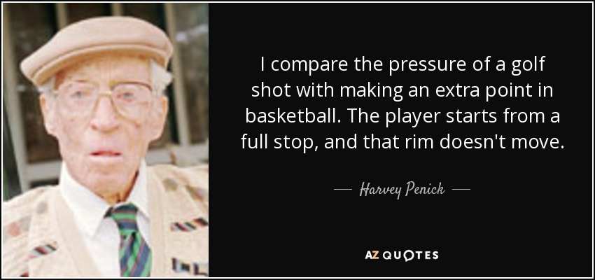 I compare the pressure of a golf shot with making an extra point in basketball. The player starts from a full stop, and that rim doesn't move. - Harvey Penick