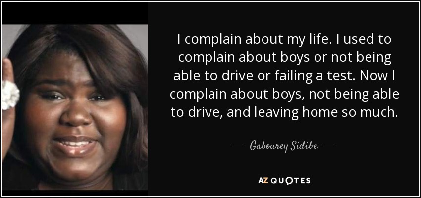 I complain about my life. I used to complain about boys or not being able to drive or failing a test. Now I complain about boys, not being able to drive, and leaving home so much. - Gabourey Sidibe