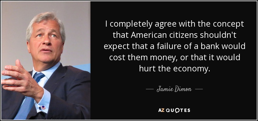 I completely agree with the concept that American citizens shouldn't expect that a failure of a bank would cost them money, or that it would hurt the economy. - Jamie Dimon