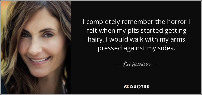 I completely remember the horror I felt when my pits started getting hairy. I would walk with my arms pressed against my sides. - Lisi Harrison