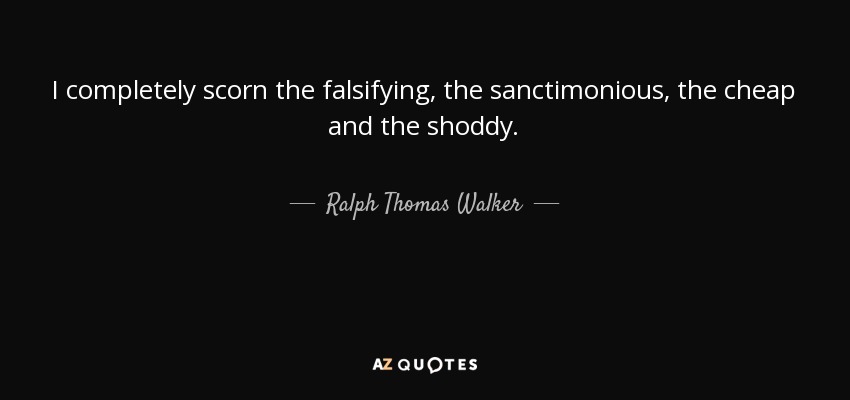 I completely scorn the falsifying, the sanctimonious, the cheap and the shoddy. - Ralph Thomas Walker