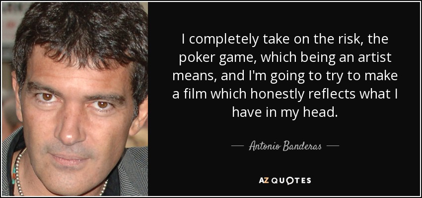 I completely take on the risk, the poker game, which being an artist means, and I'm going to try to make a film which honestly reflects what I have in my head. - Antonio Banderas