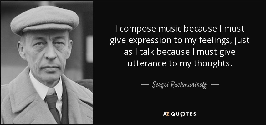 I compose music because I must give expression to my feelings, just as I talk because I must give utterance to my thoughts. - Sergei Rachmaninoff