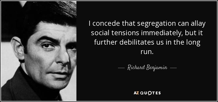 I concede that segregation can allay social tensions immediately, but it further debilitates us in the long run. - Richard Benjamin