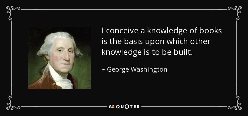 I conceive a knowledge of books is the basis upon which other knowledge is to be built. - George Washington