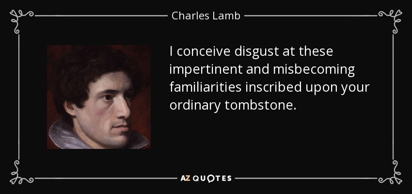 I conceive disgust at these impertinent and misbecoming familiarities inscribed upon your ordinary tombstone. - Charles Lamb