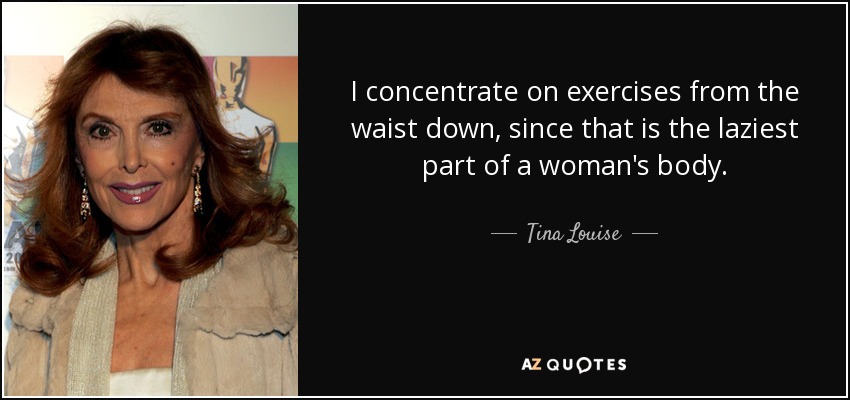 I concentrate on exercises from the waist down, since that is the laziest part of a woman's body. - Tina Louise
