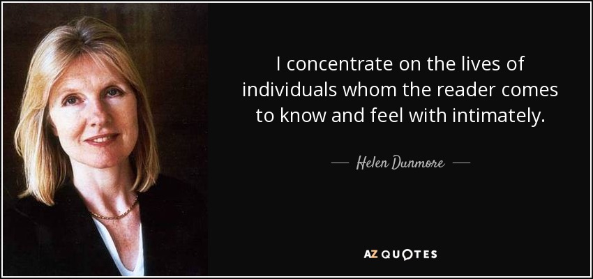 I concentrate on the lives of individuals whom the reader comes to know and feel with intimately. - Helen Dunmore