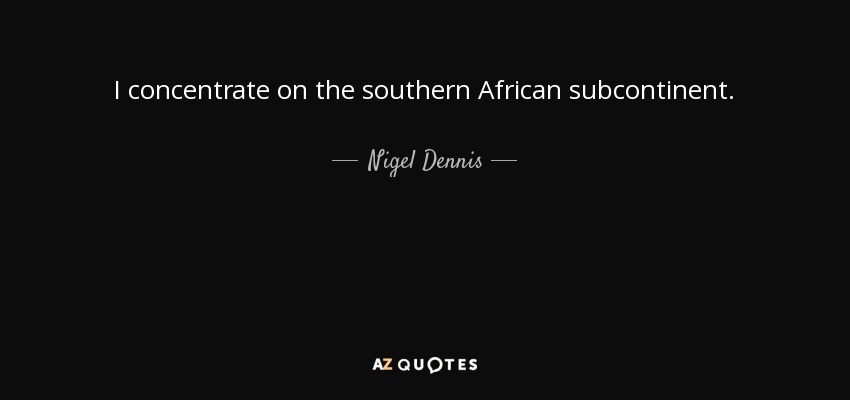 I concentrate on the southern African subcontinent. - Nigel Dennis
