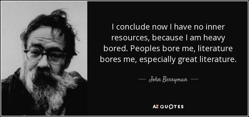 I conclude now I have no inner resources, because I am heavy bored. Peoples bore me, literature bores me, especially great literature. - John Berryman