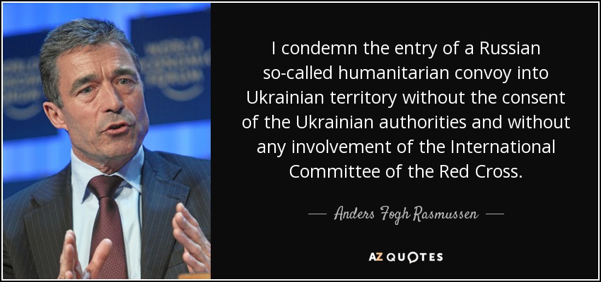 I condemn the entry of a Russian so-called humanitarian convoy into Ukrainian territory without the consent of the Ukrainian authorities and without any involvement of the International Committee of the Red Cross. - Anders Fogh Rasmussen