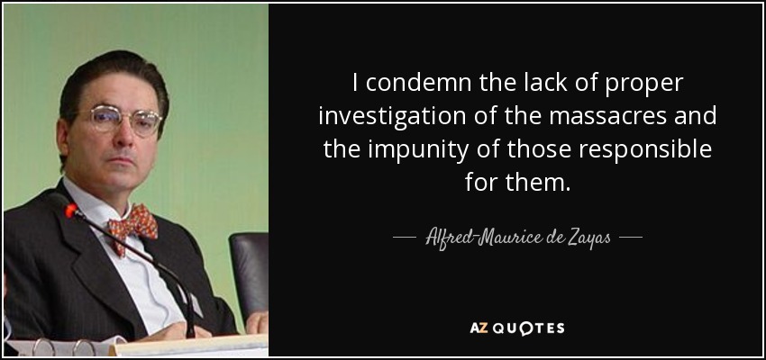 I condemn the lack of proper investigation of the massacres and the impunity of those responsible for them. - Alfred-Maurice de Zayas