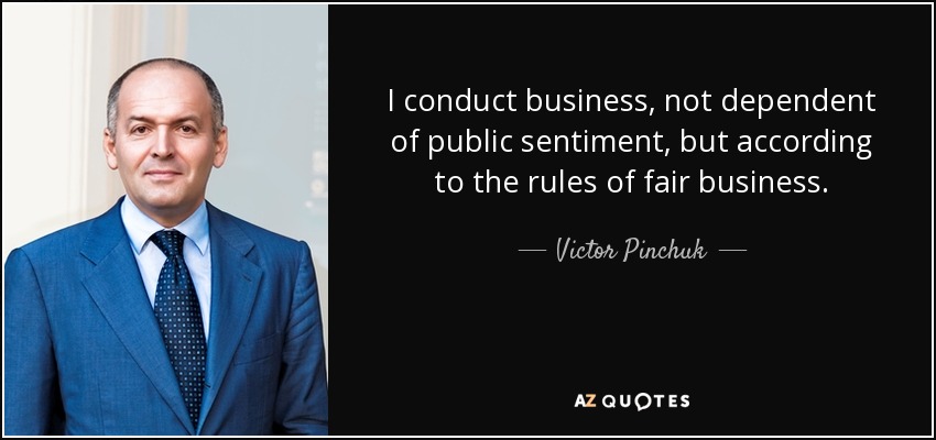 I conduct business, not dependent of public sentiment, but according to the rules of fair business. - Victor Pinchuk