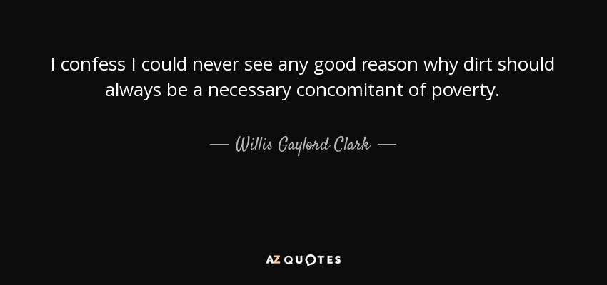 I confess I could never see any good reason why dirt should always be a necessary concomitant of poverty. - Willis Gaylord Clark