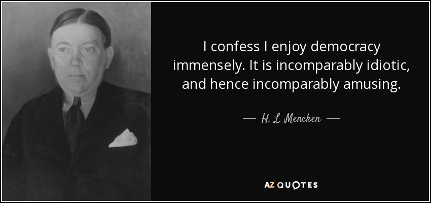 I confess I enjoy democracy immensely. It is incomparably idiotic, and hence incomparably amusing. - H. L. Mencken