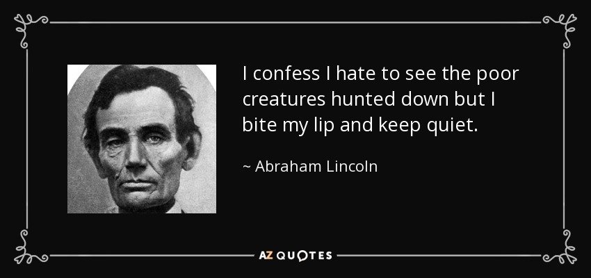I confess I hate to see the poor creatures hunted down but I bite my lip and keep quiet. - Abraham Lincoln