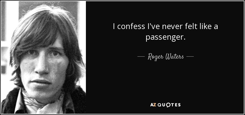 I confess I've never felt like a passenger. - Roger Waters