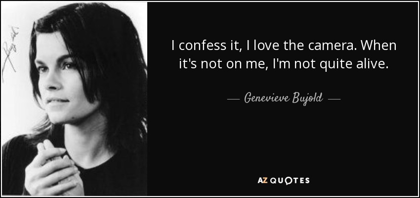 I confess it, I love the camera. When it's not on me, I'm not quite alive. - Genevieve Bujold