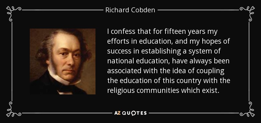 I confess that for fifteen years my efforts in education, and my hopes of success in establishing a system of national education, have always been associated with the idea of coupling the education of this country with the religious communities which exist. - Richard Cobden