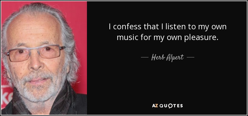 I confess that I listen to my own music for my own pleasure. - Herb Alpert