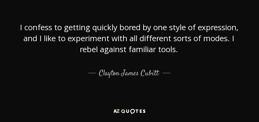 I confess to getting quickly bored by one style of expression, and I like to experiment with all different sorts of modes. I rebel against familiar tools. - Clayton James Cubitt