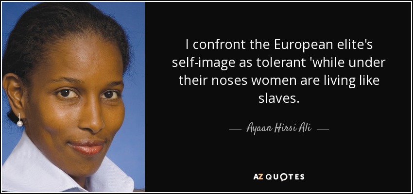 I confront the European elite's self-image as tolerant 'while under their noses women are living like slaves. - Ayaan Hirsi Ali