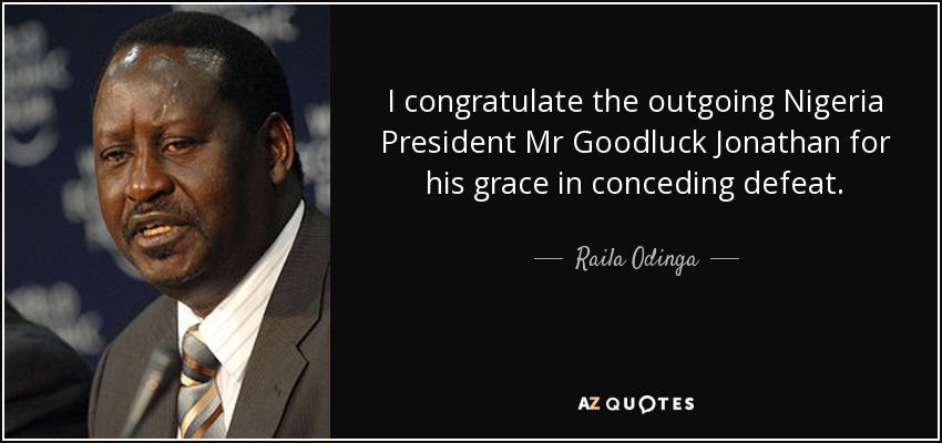 I congratulate the outgoing Nigeria President Mr Goodluck Jonathan for his grace in conceding defeat. - Raila Odinga