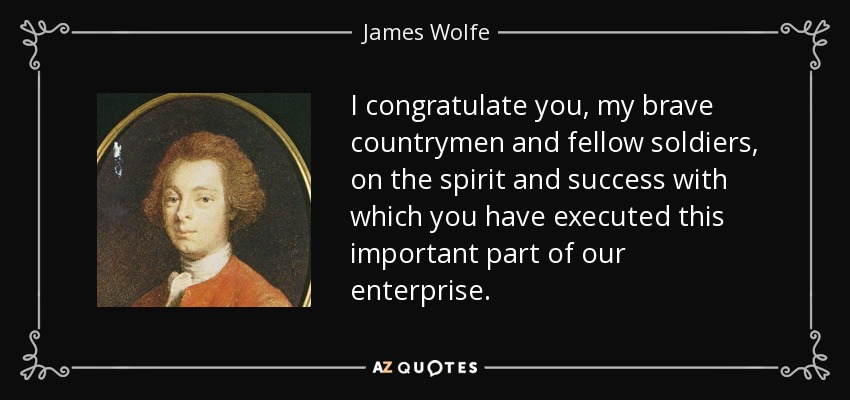 I congratulate you, my brave countrymen and fellow soldiers, on the spirit and success with which you have executed this important part of our enterprise. - James Wolfe